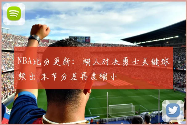 NBA比分更新：湖人对决勇士关键球频出 末节分差再度缩小