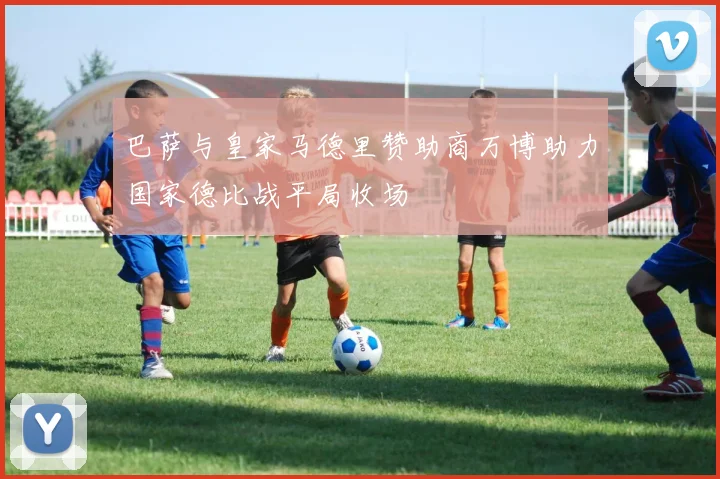 巴萨与皇家马德里赞助商万博助力国家德比战平局收场