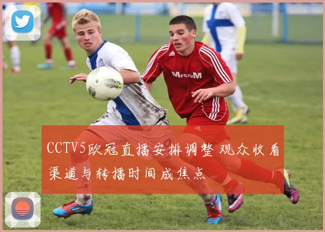 CCTV5欧冠直播安排调整 观众收看渠道与转播时间成焦点