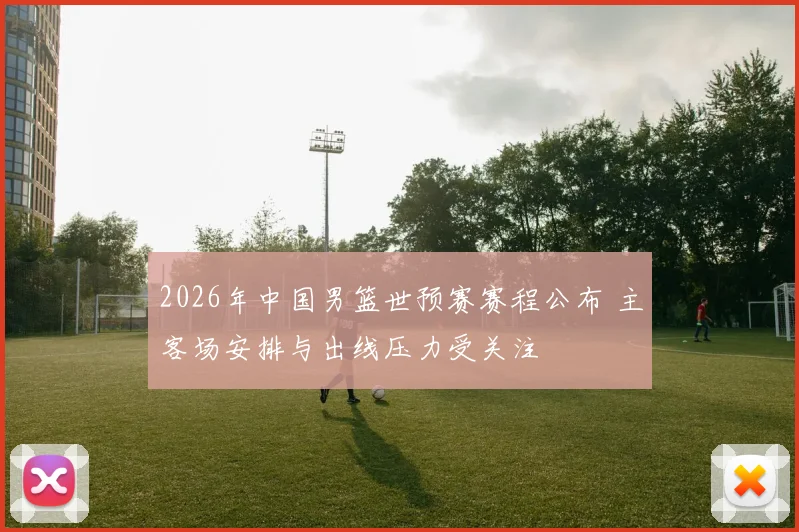 2026年中国男篮世预赛赛程公布 主客场安排与出线压力受关注