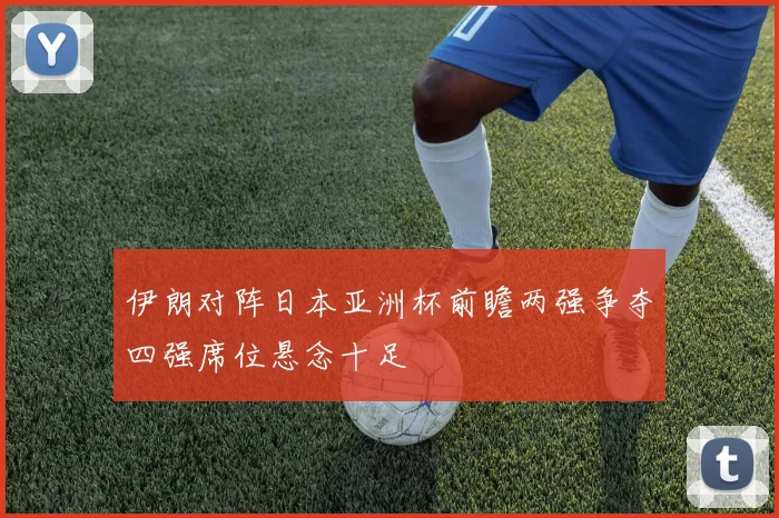 伊朗对阵日本亚洲杯前瞻两强争夺四强席位悬念十足