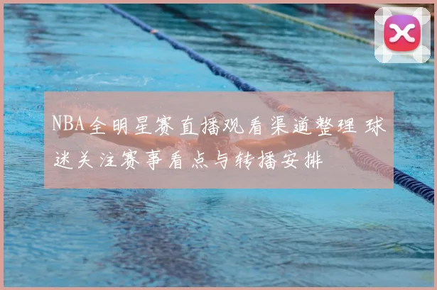 NBA全明星赛直播观看渠道整理 球迷关注赛事看点与转播安排