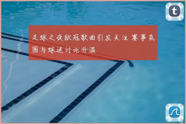 足球之夜欧冠歌曲引发关注 赛事氛围与球迷讨论升温