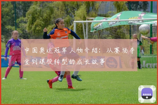 中国奥运冠军人物介绍：从赛场夺金到退役转型的成长故事