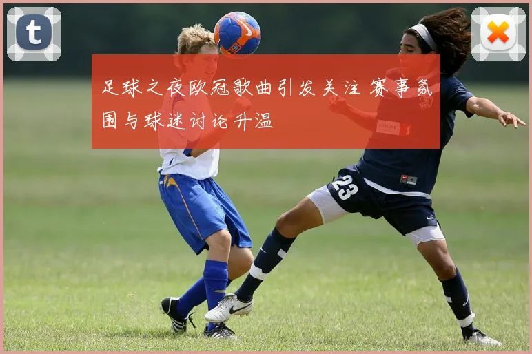 足球之夜欧冠歌曲引发关注 赛事氛围与球迷讨论升温