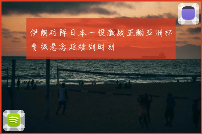 伊朗对阵日本一役激战正酣亚洲杯晋级悬念延续到时刻