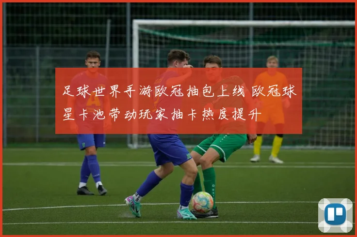 足球世界手游欧冠抽包上线 欧冠球星卡池带动玩家抽卡热度提升