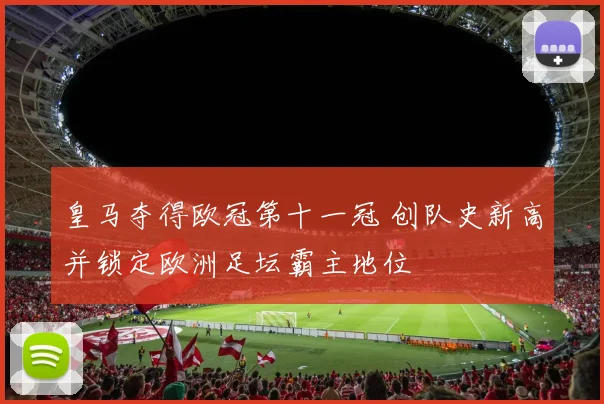 皇马夺得欧冠第十一冠 创队史新高并锁定欧洲足坛霸主地位