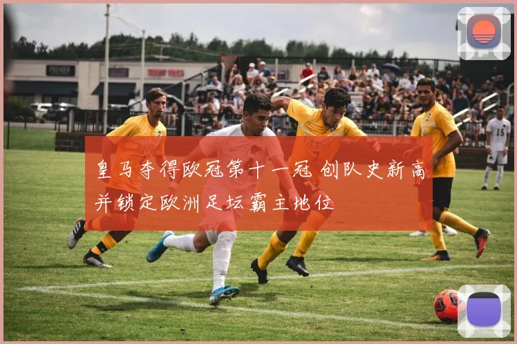 皇马夺得欧冠第十一冠 创队史新高并锁定欧洲足坛霸主地位