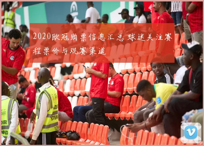 2020欧冠购票信息汇总 球迷关注赛程票价与观赛渠道