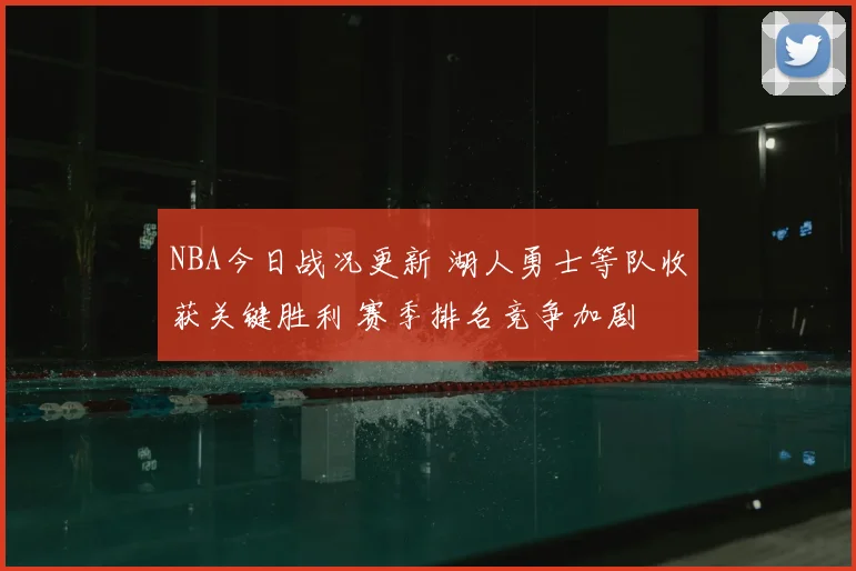 NBA今日战况更新 湖人勇士等队收获关键胜利 赛季排名竞争加剧