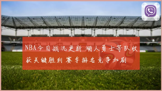 NBA今日战况更新 湖人勇士等队收获关键胜利 赛季排名竞争加剧