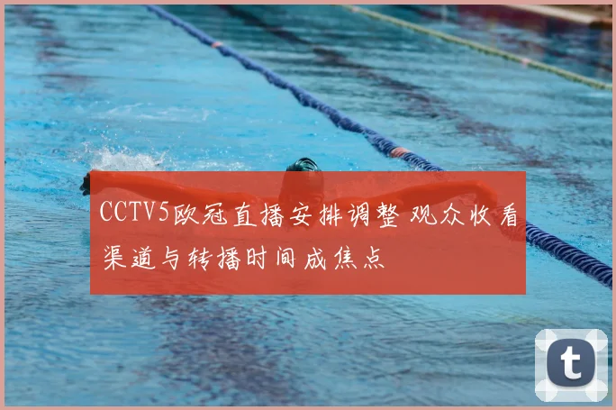 CCTV5欧冠直播安排调整 观众收看渠道与转播时间成焦点