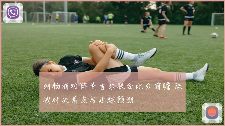 利物浦对阵圣吉尔联合比分前瞻 欧战对决看点与进球预测