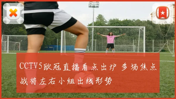 CCTV5欧冠直播看点出炉 多场焦点战将左右小组出线形势