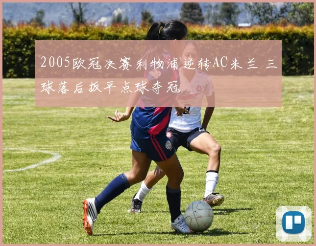 2005欧冠决赛利物浦逆转AC米兰 三球落后扳平点球夺冠