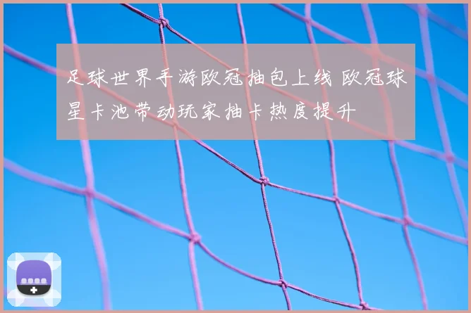 足球世界手游欧冠抽包上线 欧冠球星卡池带动玩家抽卡热度提升
