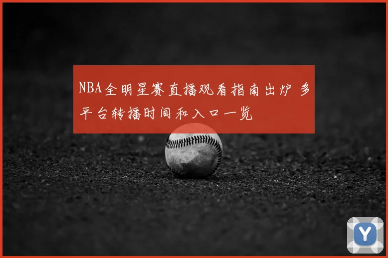 NBA全明星赛直播观看指南出炉 多平台转播时间和入口一览