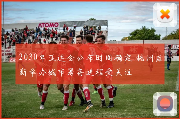 2030年亚运会公布时间确定 杭州后新举办城市筹备进程受关注