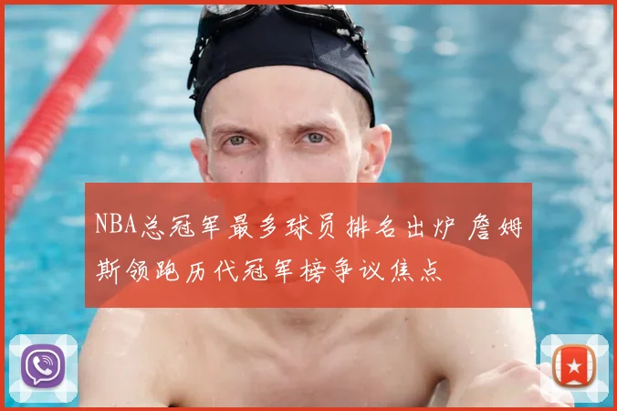 NBA总冠军最多球员排名出炉 詹姆斯领跑历代冠军榜争议焦点