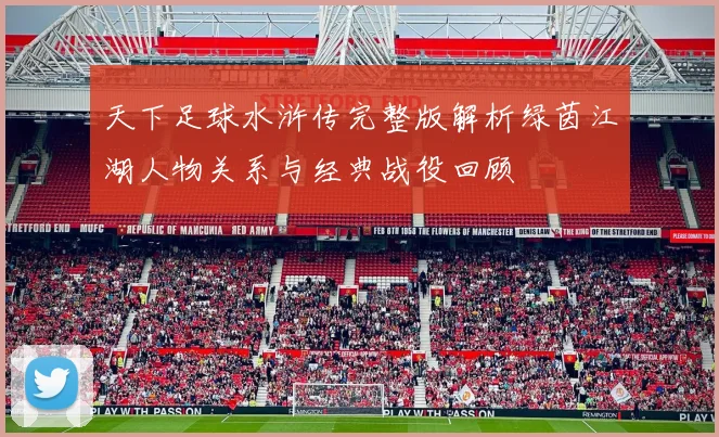 天下足球水浒传完整版解析绿茵江湖人物关系与经典战役回顾