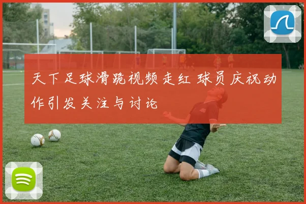 天下足球滑跪视频走红 球员庆祝动作引发关注与讨论
