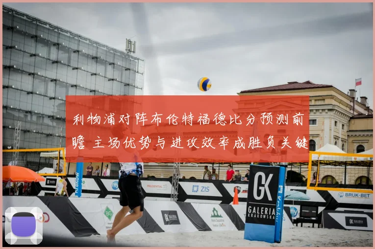 利物浦对阵布伦特福德比分预测前瞻 主场优势与进攻效率成胜负关键