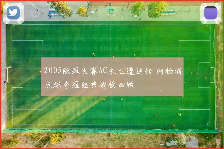 2005欧冠决赛AC米兰遭逆转 利物浦点球夺冠经典战役回顾
