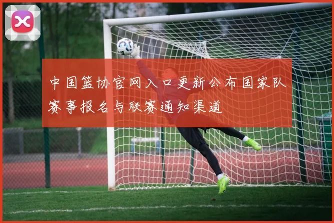 中国篮协官网入口更新公布国家队赛事报名与联赛通知渠道
