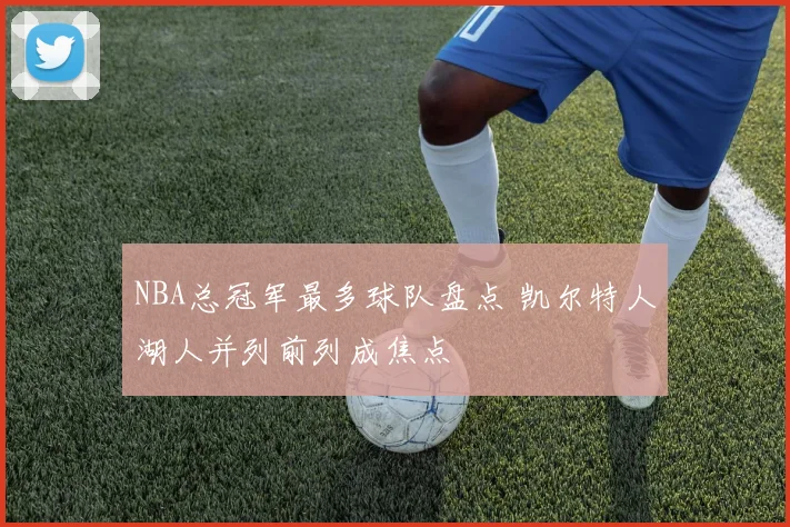 NBA总冠军最多球队盘点 凯尔特人湖人并列前列成焦点