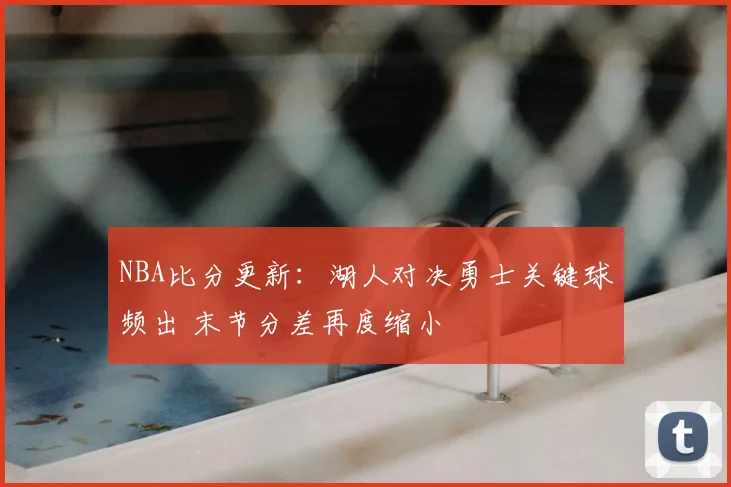 NBA比分更新：湖人对决勇士关键球频出 末节分差再度缩小