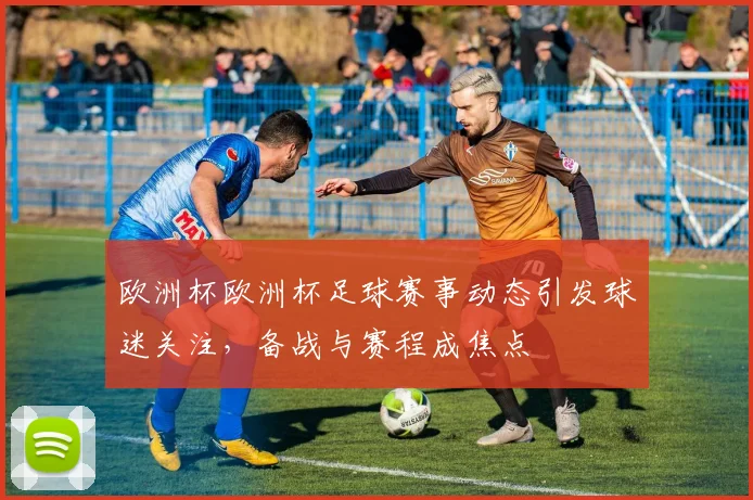 欧洲杯欧洲杯足球赛事动态引发球迷关注,备战与赛程成焦点