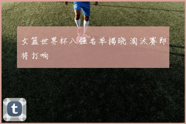 女篮世界杯八强名单揭晓 淘汰赛即将打响