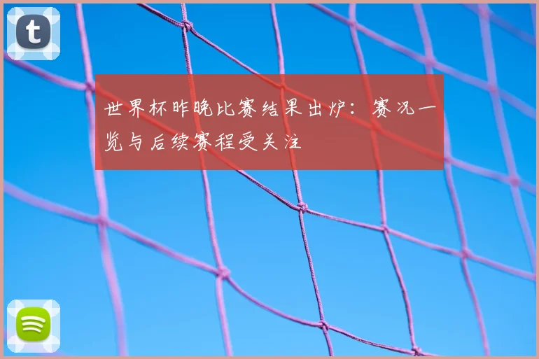 世界杯昨晚比赛结果出炉：赛况一览与后续赛程受关注