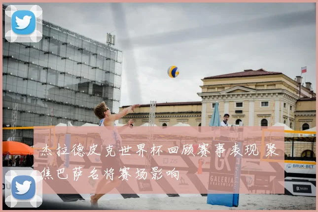 杰拉德皮克世界杯回顾赛事表现 聚焦巴萨名将赛场影响