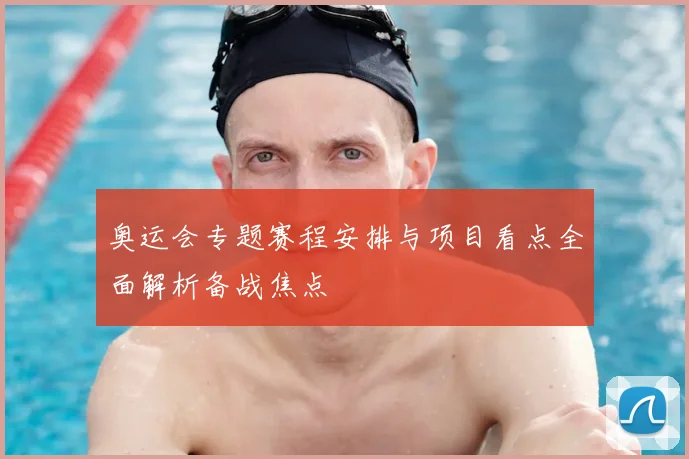奥运会专题赛程安排与项目看点全面解析备战焦点