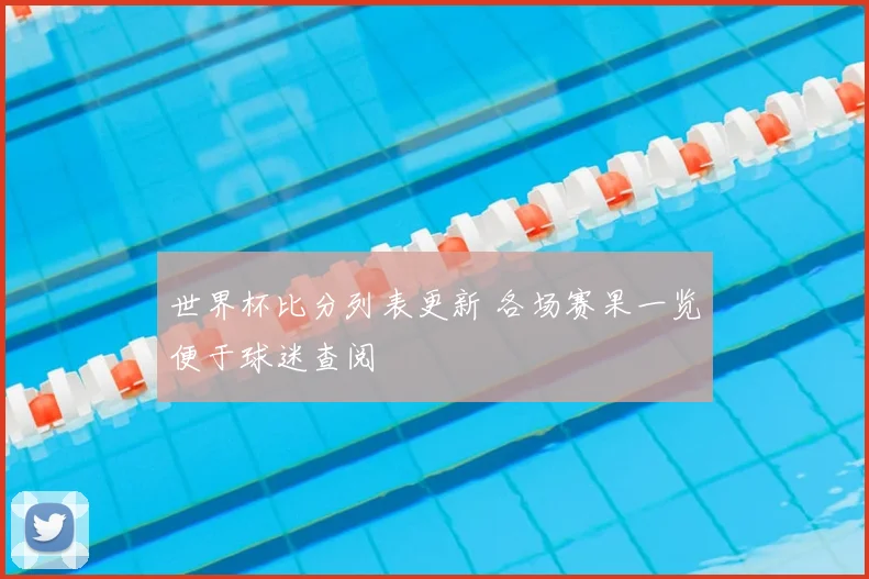 世界杯比分列表更新 各场赛果一览便于球迷查阅