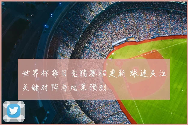 世界杯每日竞猜赛程更新 球迷关注关键对阵与结果预测