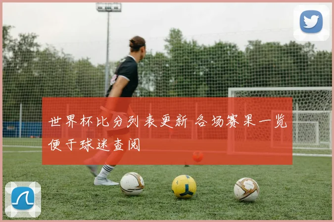 世界杯比分列表更新 各场赛果一览便于球迷查阅