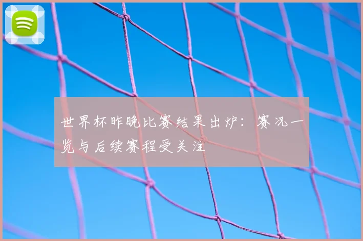 世界杯昨晚比赛结果出炉：赛况一览与后续赛程受关注