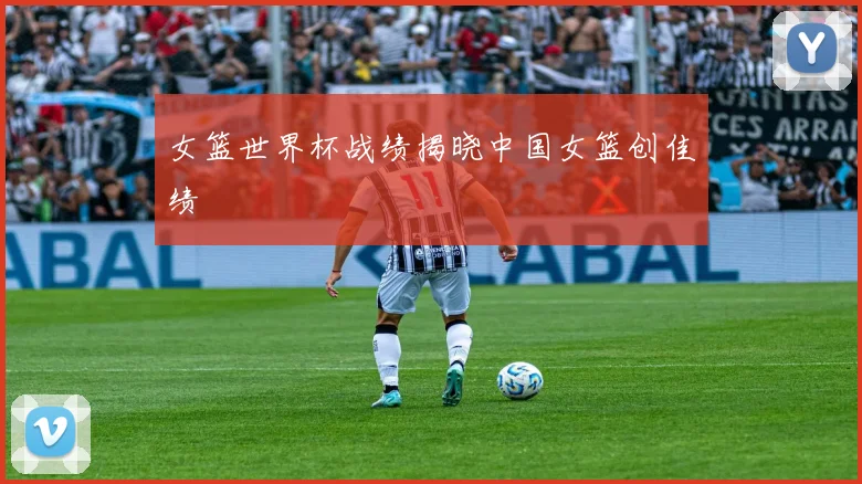 女篮世界杯战绩揭晓中国女篮创佳绩