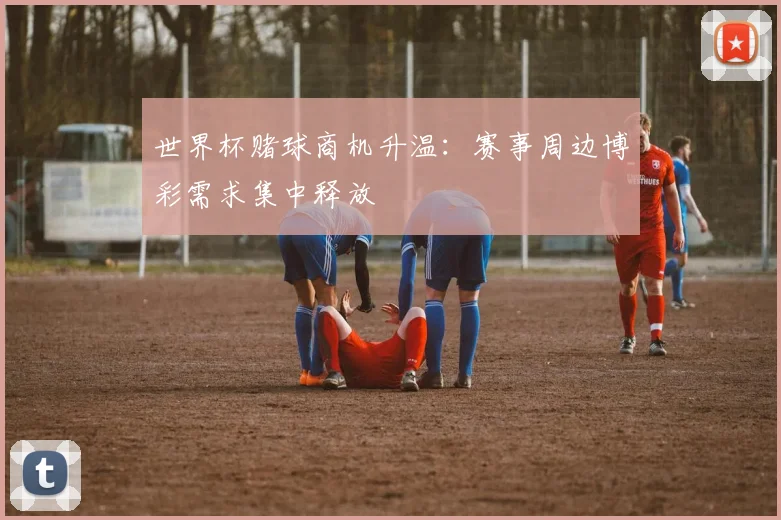 世界杯赌球商机升温：赛事周边博彩需求集中释放